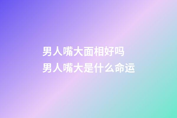 男人嘴大面相好吗 男人嘴大是什么命运